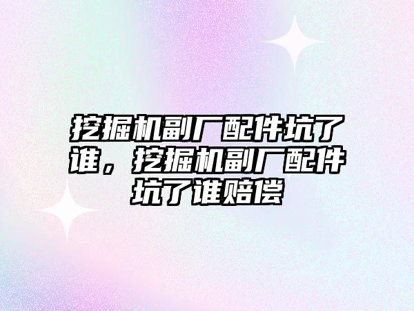 挖掘機副廠配件坑了誰，挖掘機副廠配件坑了誰賠償