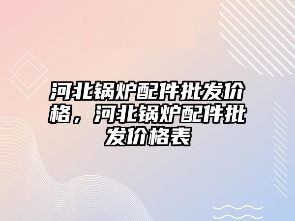 河北鍋爐配件批發(fā)價格，河北鍋爐配件批發(fā)價格表