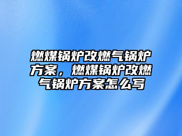 燃煤鍋爐改燃?xì)忮仩t方案，燃煤鍋爐改燃?xì)忮仩t方案怎么寫(xiě)