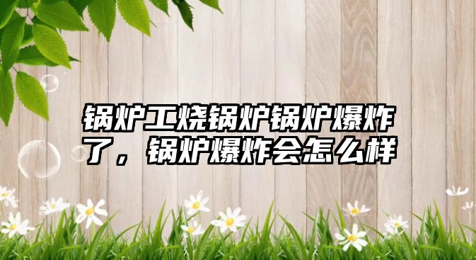 鍋爐工燒鍋爐鍋爐爆炸了，鍋爐爆炸會(huì)怎么樣