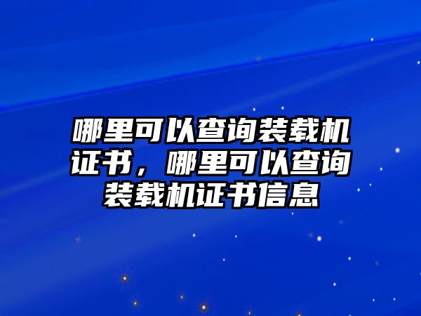 哪里可以查詢裝載機(jī)證書(shū)，哪里可以查詢裝載機(jī)證書(shū)信息