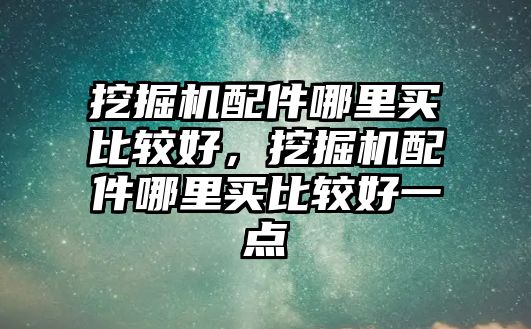 挖掘機(jī)配件哪里買比較好，挖掘機(jī)配件哪里買比較好一點(diǎn)