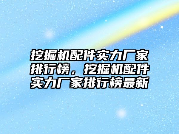 挖掘機配件實力廠家排行榜，挖掘機配件實力廠家排行榜最新