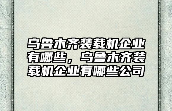 烏魯木齊裝載機(jī)企業(yè)有哪些，烏魯木齊裝載機(jī)企業(yè)有哪些公司