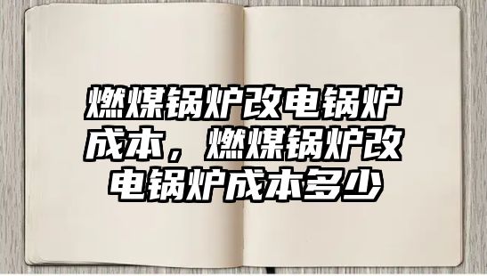 燃煤鍋爐改電鍋爐成本，燃煤鍋爐改電鍋爐成本多少