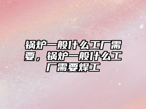 鍋爐一般什么工廠需要，鍋爐一般什么工廠需要焊工