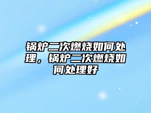 鍋爐二次燃燒如何處理，鍋爐二次燃燒如何處理好