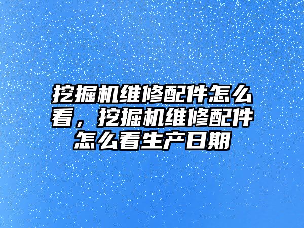 挖掘機維修配件怎么看，挖掘機維修配件怎么看生產(chǎn)日期