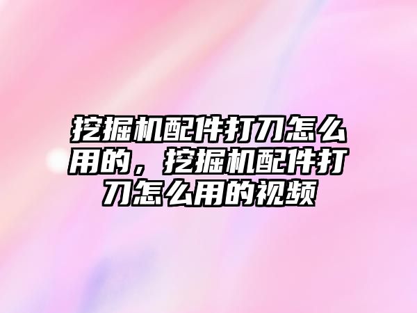 挖掘機配件打刀怎么用的，挖掘機配件打刀怎么用的視頻