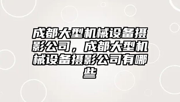 成都大型機械設(shè)備攝影公司，成都大型機械設(shè)備攝影公司有哪些