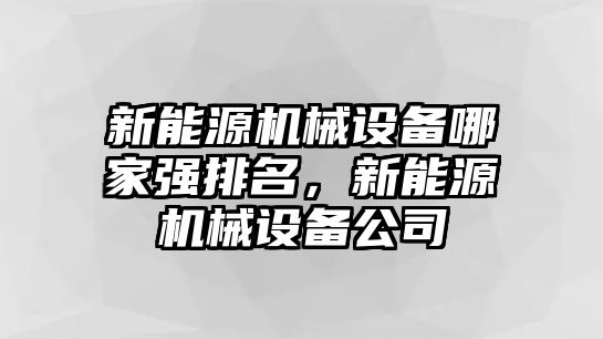 新能源機械設(shè)備哪家強排名，新能源機械設(shè)備公司