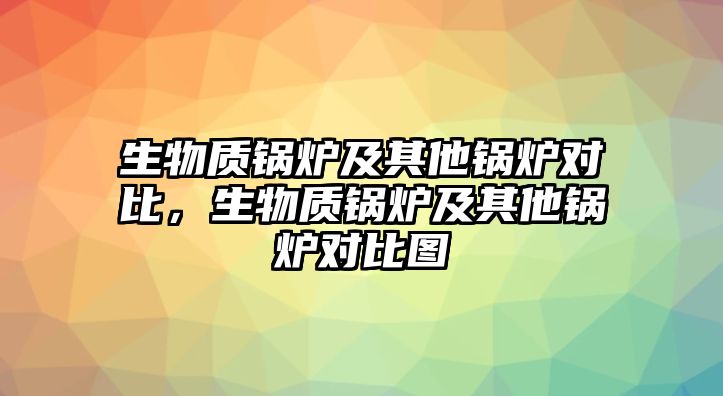 生物質(zhì)鍋爐及其他鍋爐對(duì)比，生物質(zhì)鍋爐及其他鍋爐對(duì)比圖