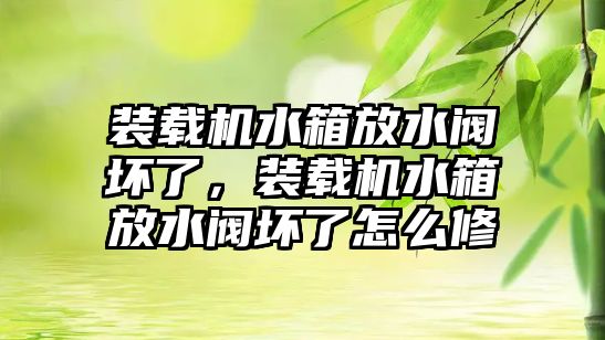 裝載機(jī)水箱放水閥壞了，裝載機(jī)水箱放水閥壞了怎么修