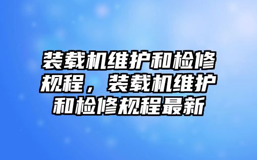 裝載機(jī)維護(hù)和檢修規(guī)程，裝載機(jī)維護(hù)和檢修規(guī)程最新