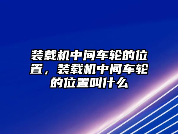 裝載機(jī)中間車輪的位置，裝載機(jī)中間車輪的位置叫什么