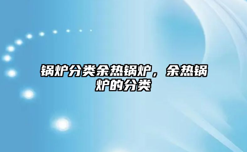 鍋爐分類余熱鍋爐，余熱鍋爐的分類