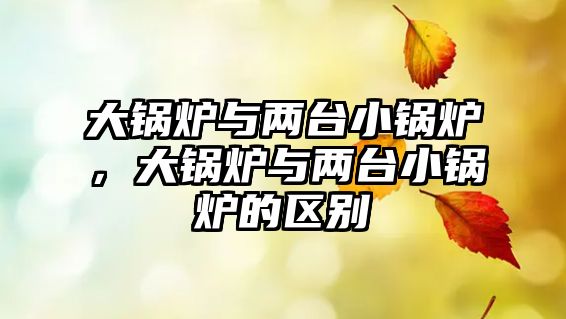 大鍋爐與兩臺(tái)小鍋爐，大鍋爐與兩臺(tái)小鍋爐的區(qū)別