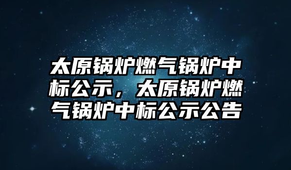 太原鍋爐燃氣鍋爐中標公示，太原鍋爐燃氣鍋爐中標公示公告