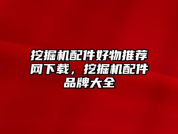 挖掘機(jī)配件好物推薦網(wǎng)下載，挖掘機(jī)配件品牌大全