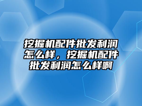 挖掘機配件批發(fā)利潤怎么樣，挖掘機配件批發(fā)利潤怎么樣啊