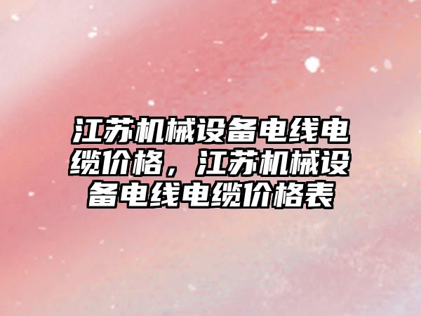 江蘇機械設備電線電纜價格，江蘇機械設備電線電纜價格表