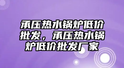 承壓熱水鍋爐低價批發(fā)，承壓熱水鍋爐低價批發(fā)廠家