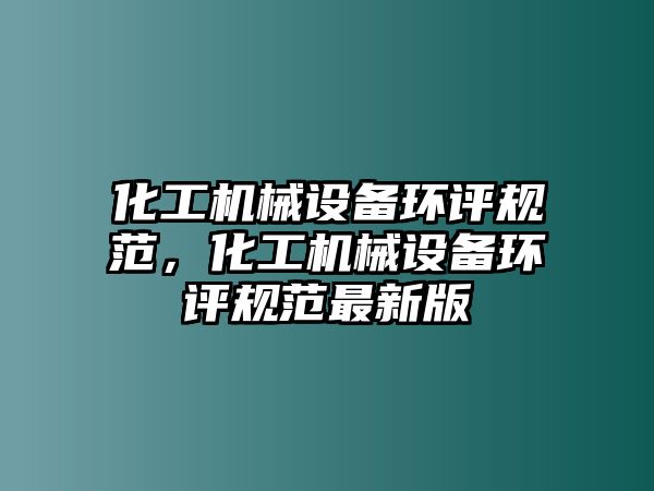 化工機械設(shè)備環(huán)評規(guī)范，化工機械設(shè)備環(huán)評規(guī)范最新版