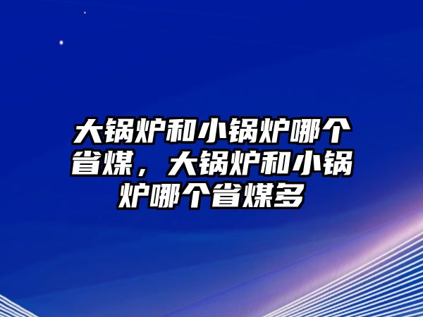 大鍋爐和小鍋爐哪個(gè)省煤，大鍋爐和小鍋爐哪個(gè)省煤多