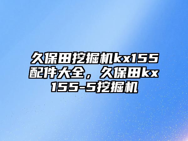 久保田挖掘機kx155配件大全，久保田kx155-5挖掘機