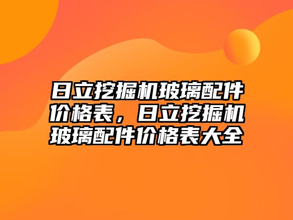 日立挖掘機玻璃配件價格表，日立挖掘機玻璃配件價格表大全