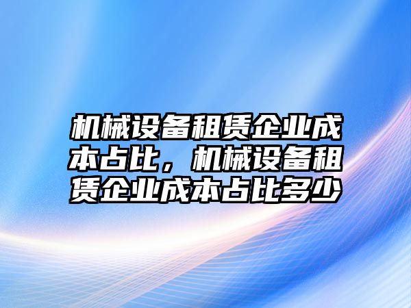 機(jī)械設(shè)備租賃企業(yè)成本占比，機(jī)械設(shè)備租賃企業(yè)成本占比多少