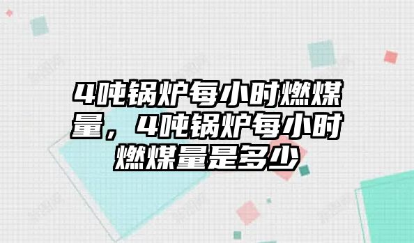 4噸鍋爐每小時燃煤量，4噸鍋爐每小時燃煤量是多少