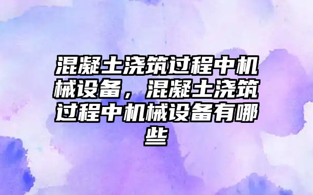 混凝土澆筑過程中機械設備，混凝土澆筑過程中機械設備有哪些