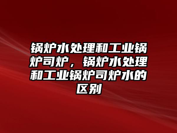 鍋爐水處理和工業(yè)鍋爐司爐，鍋爐水處理和工業(yè)鍋爐司爐水的區(qū)別