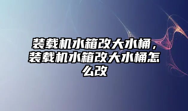 裝載機(jī)水箱改大水桶，裝載機(jī)水箱改大水桶怎么改