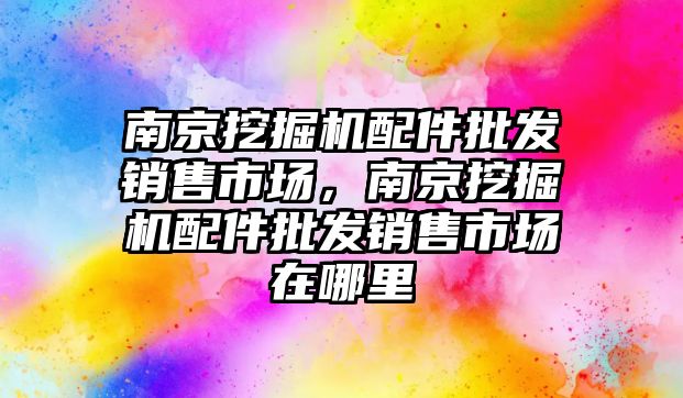 南京挖掘機配件批發(fā)銷售市場，南京挖掘機配件批發(fā)銷售市場在哪里