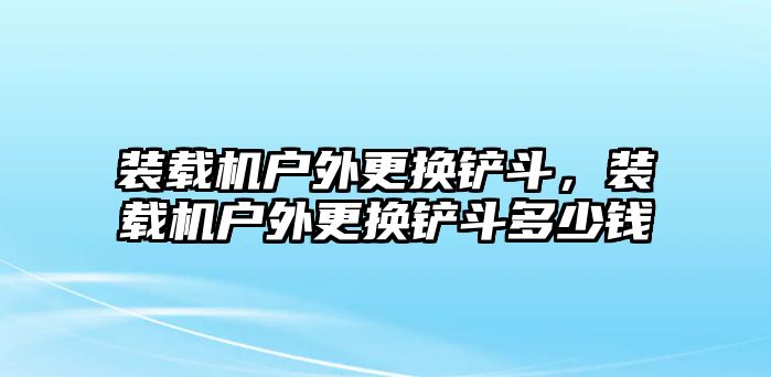 裝載機(jī)戶外更換鏟斗，裝載機(jī)戶外更換鏟斗多少錢