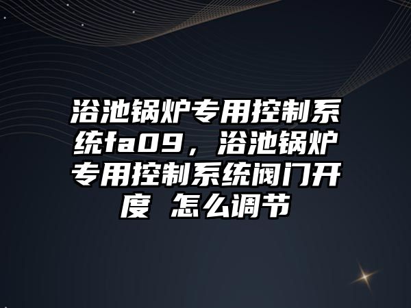 浴池鍋爐專用控制系統(tǒng)fa09，浴池鍋爐專用控制系統(tǒng)閥門開度 怎么調節(jié)