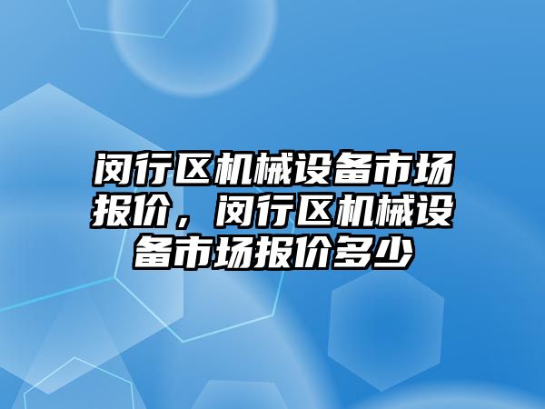 閔行區(qū)機械設(shè)備市場報價，閔行區(qū)機械設(shè)備市場報價多少