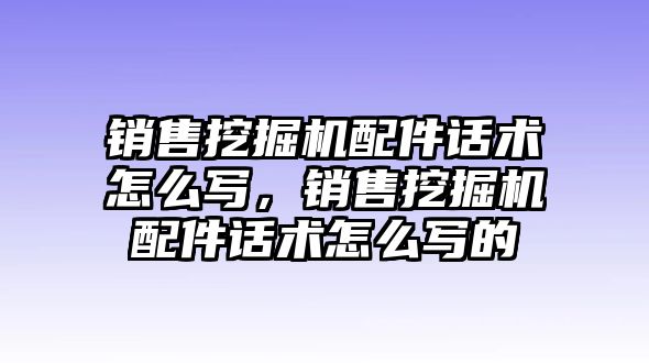 銷售挖掘機配件話術(shù)怎么寫，銷售挖掘機配件話術(shù)怎么寫的