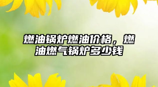 燃油鍋爐燃油價格，燃油燃?xì)忮仩t多少錢