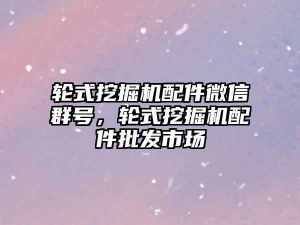 輪式挖掘機配件微信群號，輪式挖掘機配件批發(fā)市場