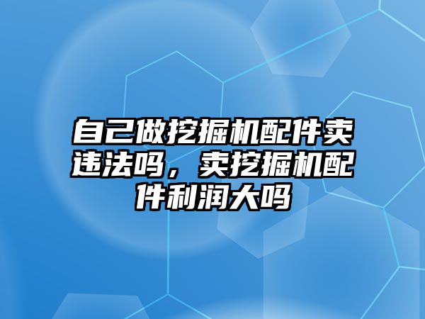 自己做挖掘機(jī)配件賣違法嗎，賣挖掘機(jī)配件利潤大嗎