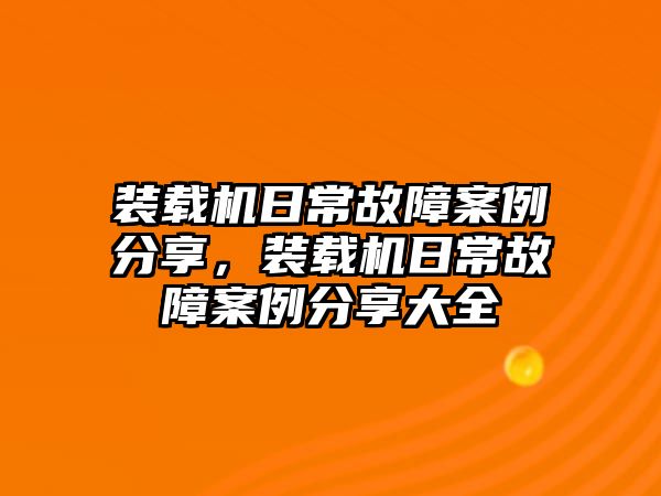 裝載機(jī)日常故障案例分享，裝載機(jī)日常故障案例分享大全