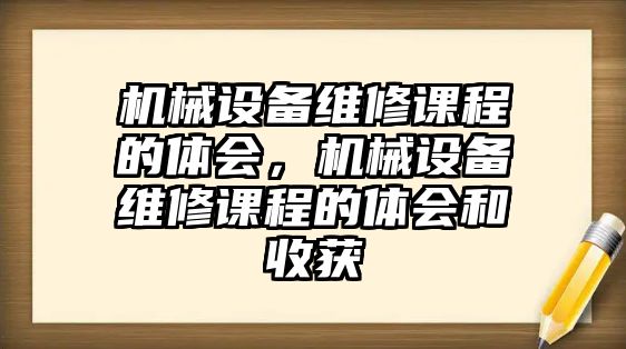 機(jī)械設(shè)備維修課程的體會，機(jī)械設(shè)備維修課程的體會和收獲