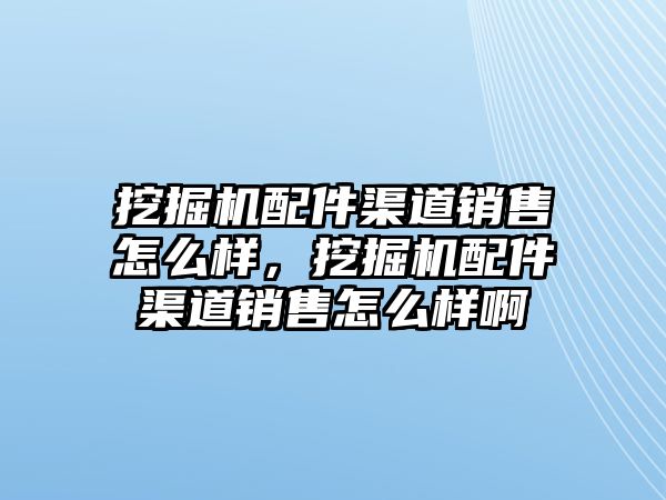 挖掘機(jī)配件渠道銷售怎么樣，挖掘機(jī)配件渠道銷售怎么樣啊