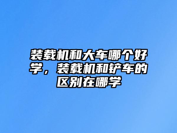 裝載機(jī)和大車哪個(gè)好學(xué)，裝載機(jī)和鏟車的區(qū)別在哪學(xué)