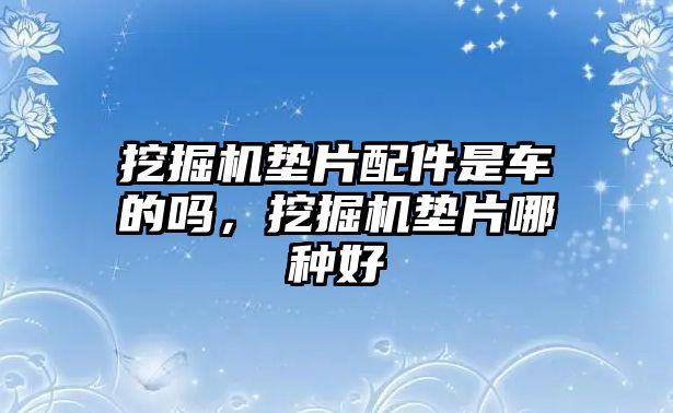 挖掘機(jī)墊片配件是車的嗎，挖掘機(jī)墊片哪種好