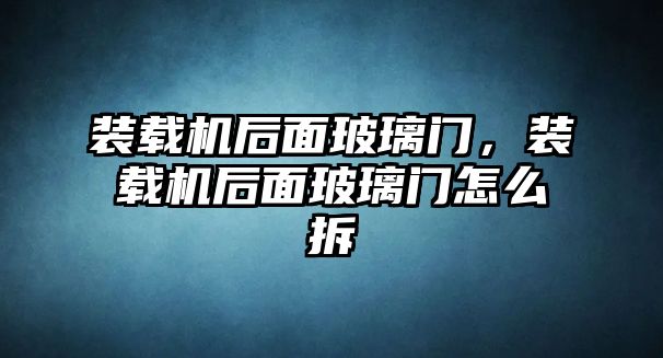 裝載機后面玻璃門，裝載機后面玻璃門怎么拆