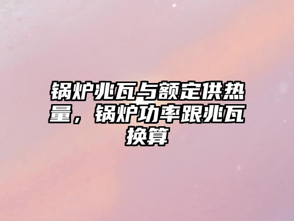 鍋爐兆瓦與額定供熱量，鍋爐功率跟兆瓦換算